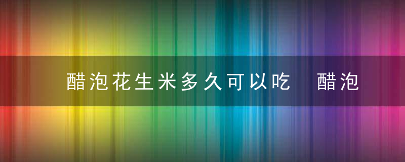 醋泡花生米多久可以吃 醋泡花生米可以放多久